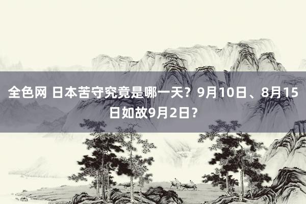 全色网 日本苦守究竟是哪一天？9月10日、8月15日如故9月2日？