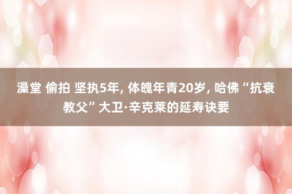 澡堂 偷拍 坚执5年， 体魄年青20岁， 哈佛“抗衰教父”大卫·辛克莱的延寿诀要