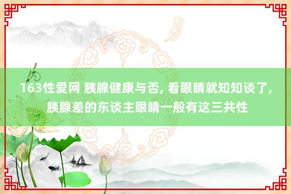 163性爱网 胰腺健康与否， 看眼睛就知知谈了， 胰腺差的东谈主眼睛一般有这三共性