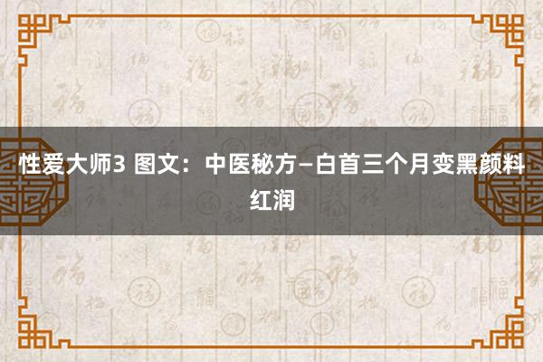 性爱大师3 图文：中医秘方—白首三个月变黑颜料红润