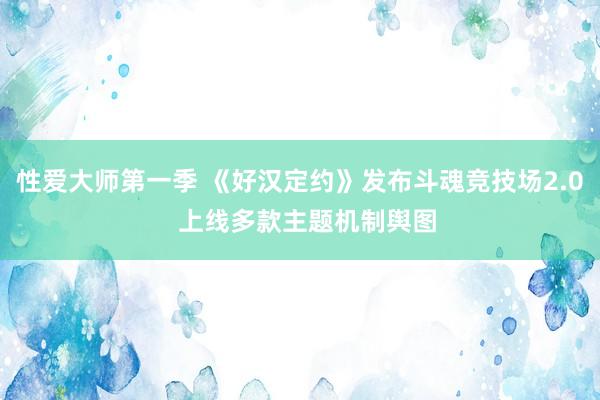 性爱大师第一季 《好汉定约》发布斗魂竞技场2.0  上线多款主题机制舆图