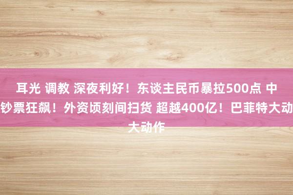 耳光 调教 深夜利好！东谈主民币暴拉500点 中国钞票狂飙！外资顷刻间扫货 超越400亿！巴菲特大动作