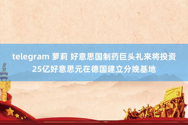 telegram 萝莉 好意思国制药巨头礼来将投资25亿好意思元在德国建立分娩基地