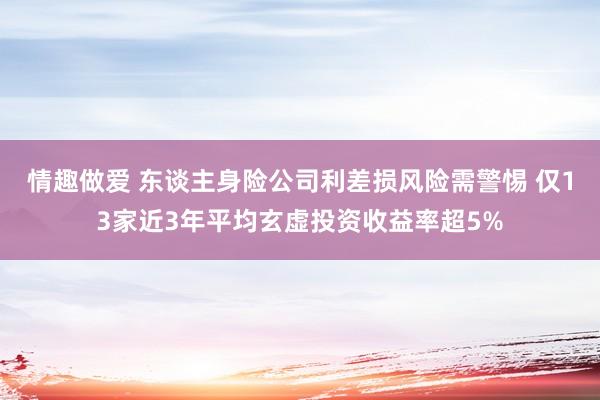 情趣做爱 东谈主身险公司利差损风险需警惕 仅13家近3年平均玄虚投资收益率超5%