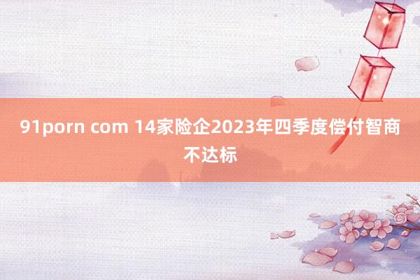 91porn com 14家险企2023年四季度偿付智商不达标