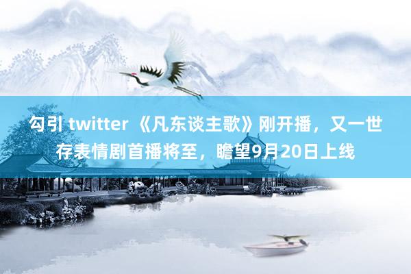 勾引 twitter 《凡东谈主歌》刚开播，又一世存表情剧首播将至，瞻望9月20日上线