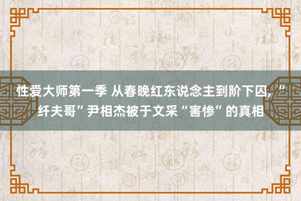 性爱大师第一季 从春晚红东说念主到阶下囚， “纤夫哥”尹相杰被于文采“害惨”的真相