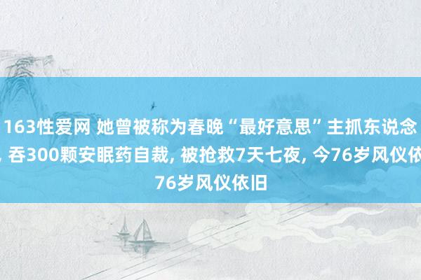 163性爱网 她曾被称为春晚“最好意思”主抓东说念主， 吞300颗安眠药自裁， 被抢救7天七夜， 今76岁风仪依旧