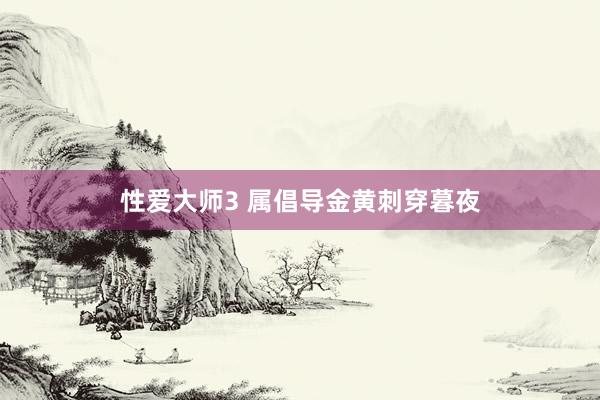 性爱大师3 属倡导金黄刺穿暮夜