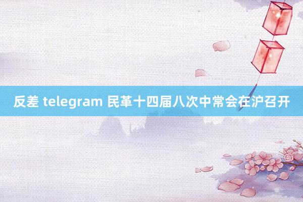 反差 telegram 民革十四届八次中常会在沪召开