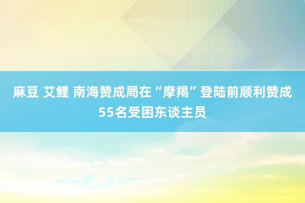 麻豆 艾鲤 南海赞成局在“摩羯”登陆前顺利赞成55名受困东谈主员