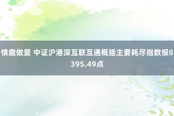 情趣做爱 中证沪港深互联互通概括主要耗尽指数报8395.49点