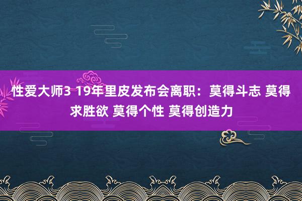 性爱大师3 19年里皮发布会离职：莫得斗志 莫得求胜欲 莫得个性 莫得创造力