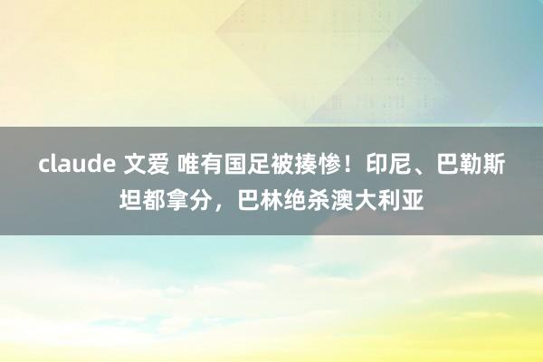 claude 文爱 唯有国足被揍惨！印尼、巴勒斯坦都拿分，巴林绝杀澳大利亚