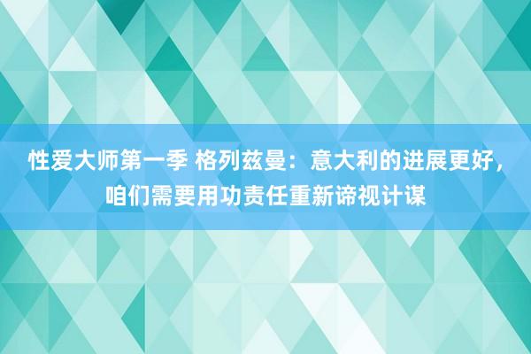 性爱大师第一季 格列兹曼：意大利的进展更好，咱们需要用功责任重新谛视计谋