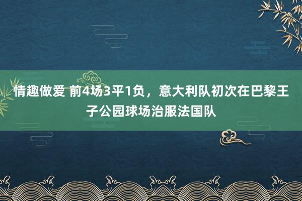 情趣做爱 前4场3平1负，意大利队初次在巴黎王子公园球场治服法国队