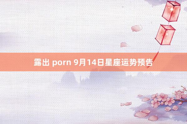 露出 porn 9月14日星座运势预告