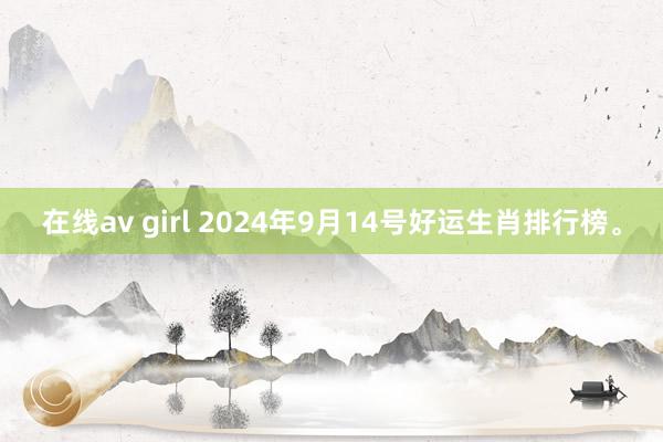 在线av girl 2024年9月14号好运生肖排行榜。