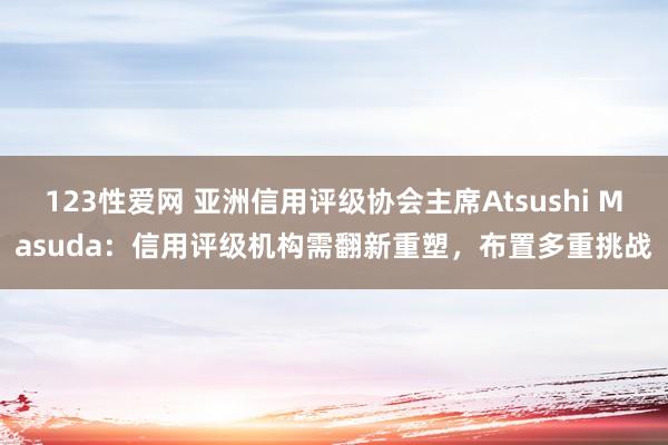 123性爱网 亚洲信用评级协会主席Atsushi Masuda：信用评级机构需翻新重塑，布置多重挑战