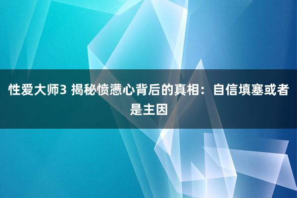 性爱大师3 揭秘愤懑心背后的真相：自信填塞或者是主因