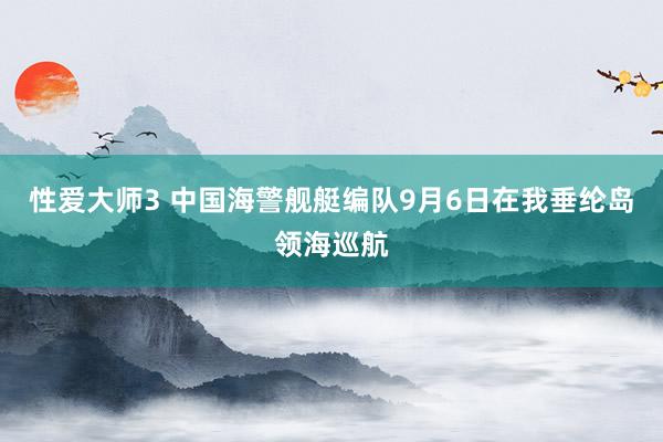 性爱大师3 中国海警舰艇编队9月6日在我垂纶岛领海巡航