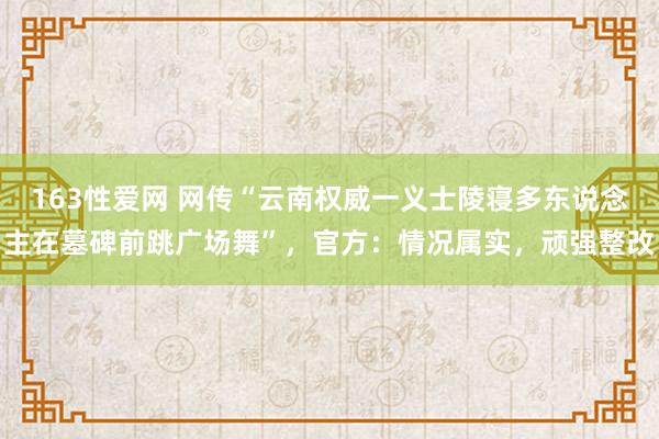 163性爱网 网传“云南权威一义士陵寝多东说念主在墓碑前跳广场舞”，官方：情况属实，顽强整改