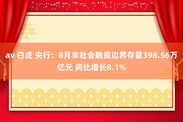 av 白虎 央行：8月末社会融资边界存量398.56万亿元 同比增长8.1%