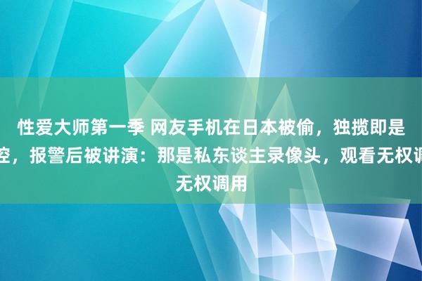 性爱大师第一季 网友手机在日本被偷，独揽即是监控，报警后被讲演：那是私东谈主录像头，观看无权调用