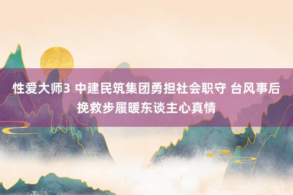 性爱大师3 中建民筑集团勇担社会职守 台风事后挽救步履暖东谈主心真情