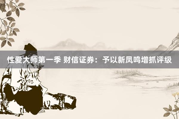 性爱大师第一季 财信证券：予以新凤鸣增抓评级