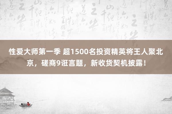 性爱大师第一季 超1500名投资精英将王人聚北京，磋商9诳言题，新收货契机披露！