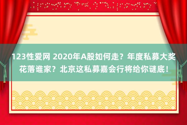 123性爱网 2020年A股如何走？年度私募大奖花落谁家？北京这私募嘉会行将给你谜底！