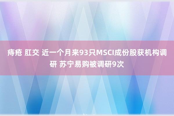 痔疮 肛交 近一个月来93只MSCI成份股获机构调研 苏宁易购被调研9次