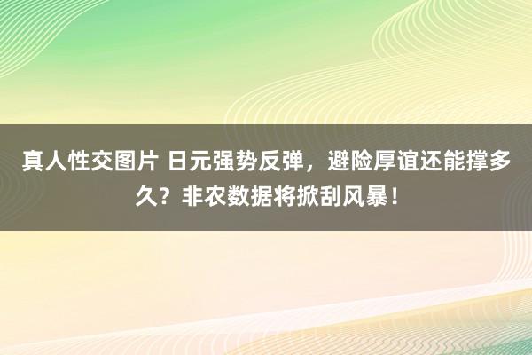 真人性交图片 日元强势反弹，避险厚谊还能撑多久？非农数据将掀刮风暴！