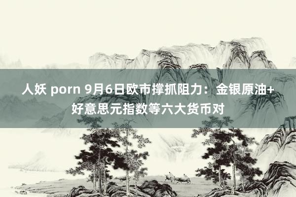 人妖 porn 9月6日欧市撑抓阻力：金银原油+好意思元指数等六大货币对