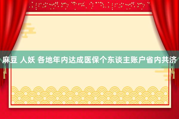 麻豆 人妖 各地年内达成医保个东谈主账户省内共济