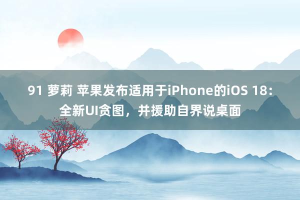 91 萝莉 苹果发布适用于iPhone的iOS 18：全新UI贪图，并援助自界说桌面