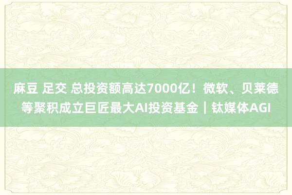 麻豆 足交 总投资额高达7000亿！微软、贝莱德等聚积成立巨匠最大AI投资基金｜钛媒体AGI