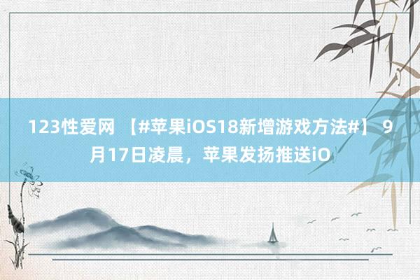 123性爱网 【#苹果iOS18新增游戏方法#】 9月17日凌晨，苹果发扬推送iO