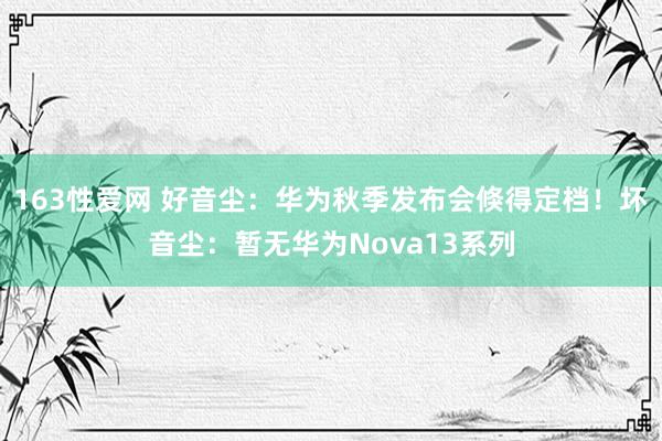 163性爱网 好音尘：华为秋季发布会倏得定档！坏音尘：暂无华为Nova13系列