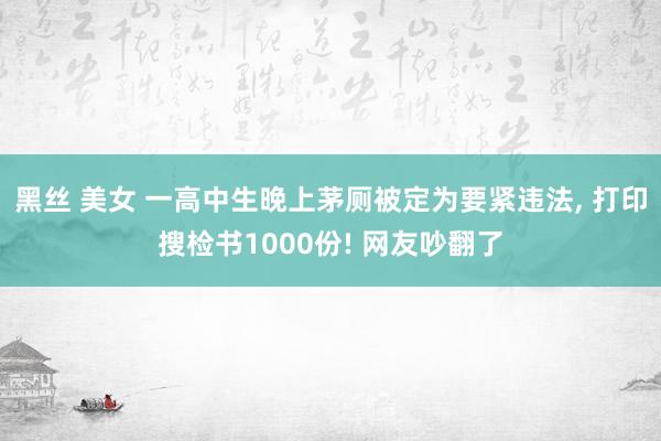 黑丝 美女 一高中生晚上茅厕被定为要紧违法， 打印搜检书1000份! 网友吵翻了