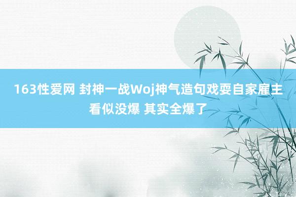 163性爱网 封神一战Woj神气造句戏耍自家雇主看似没爆 其实全爆了