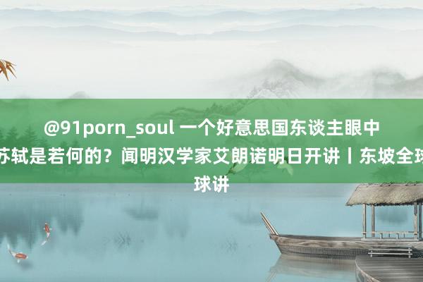 @91porn_soul 一个好意思国东谈主眼中的苏轼是若何的？闻明汉学家艾朗诺明日开讲丨东坡全球讲