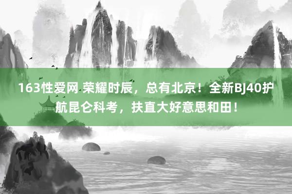 163性爱网 荣耀时辰，总有北京！全新BJ40护航昆仑科考，扶直大好意思和田！