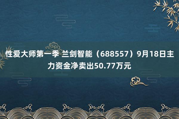 性爱大师第一季 兰剑智能（688557）9月18日主力资金净卖出50.77万元