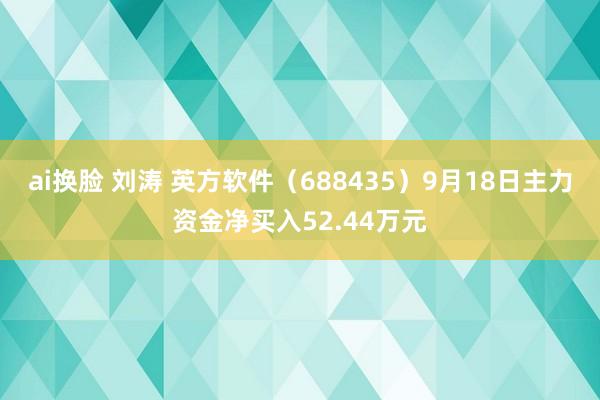 ai换脸 刘涛 英方软件（688435）9月18日主力资金净买入52.44万元