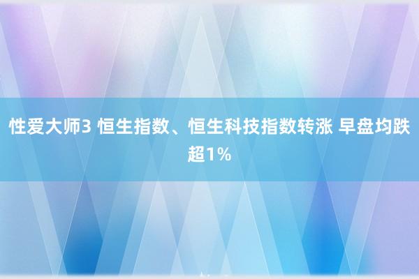 性爱大师3 恒生指数、恒生科技指数转涨 早盘均跌超1%