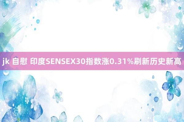 jk 自慰 印度SENSEX30指数涨0.31%刷新历史新高