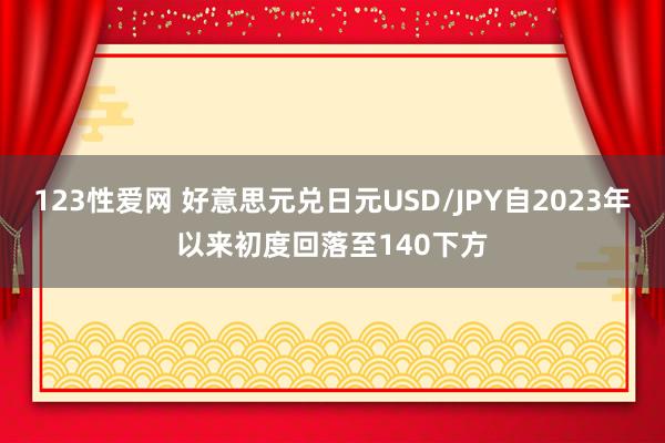 123性爱网 好意思元兑日元USD/JPY自2023年以来初度回落至140下方