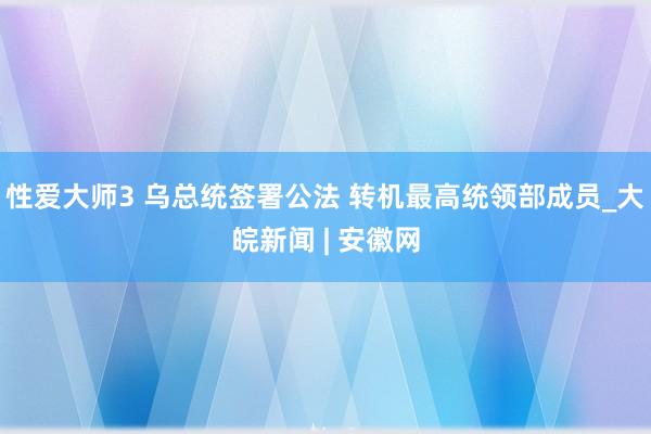 性爱大师3 乌总统签署公法 转机最高统领部成员_大皖新闻 | 安徽网